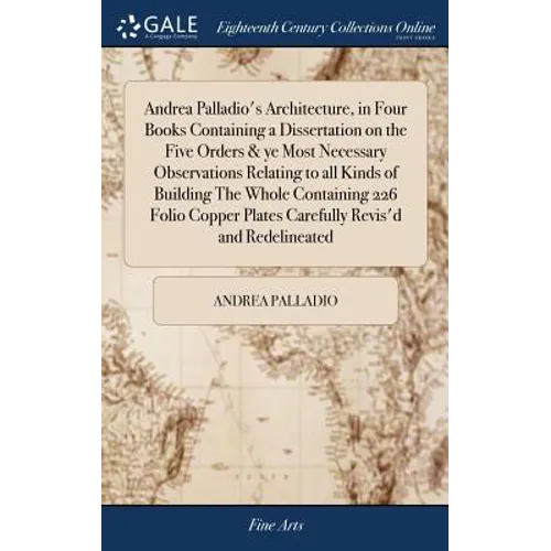 Andrea Palladio's Architecture, in Four Books Containing a Dissertation on the Five Orders & ye Most Necessary Observations Relating to all Kinds of B - Hardcover