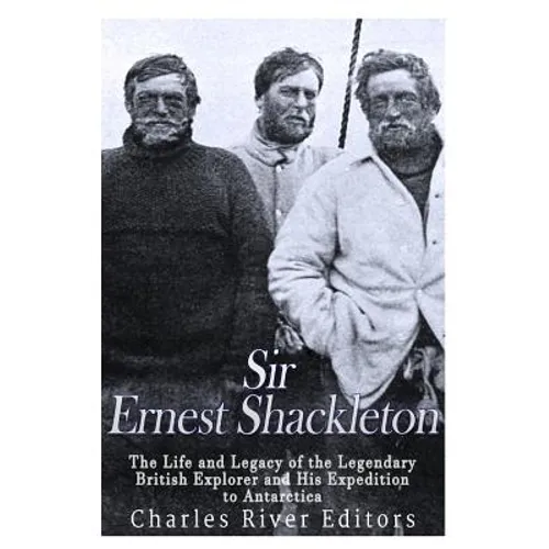 Sir Ernest Shackleton: The Life and Legacy of the Legendary British Explorer and His Expeditions to Antarctica - Paperback