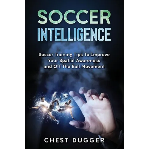 Soccer Intelligence: Soccer Training Tips To Improve Your Spatial Awareness and Intelligence In Soccer - Paperback