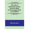 The Life of Abraham Lincoln, from His Birth to His Inauguration as President - Paperback