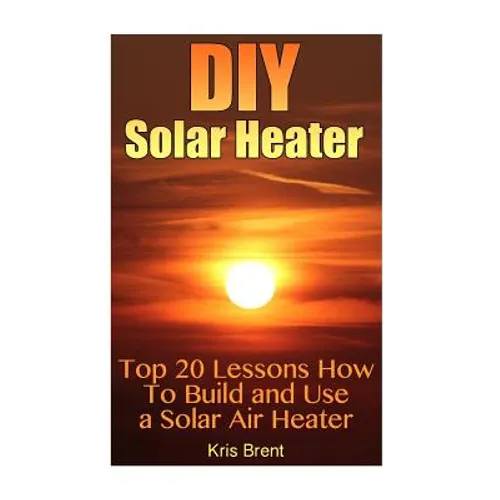 DIY Solar Heater: Top 20 Lessons How To Build and Use a Solar Air Heater - Paperback