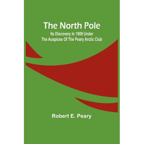 The North Pole: Its Discovery in 1909 under the auspices of the Peary Arctic Club - Paperback
