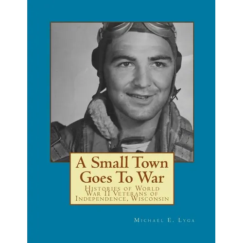 A Small Town Goes To War: Histories of the World War II Veterans of Independence, Wisconsin - Paperback