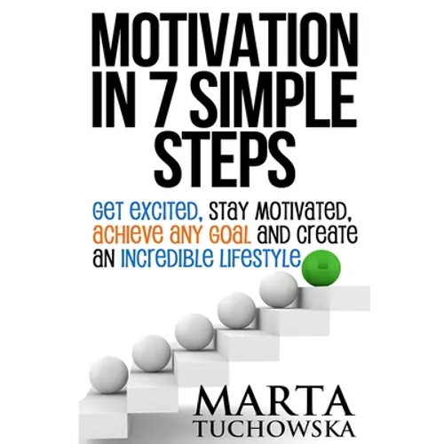 Motivation in 7 Simple Steps: Get Excited, Stay Motivated, Achieve Any Goal and Create an Incredible Lifestyle - Paperback