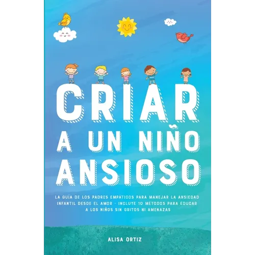 Criar a un Niño Ansioso: La guía de los padres empáticos para manejar la ansiedad infantil desde el amor y la empatía - Incluye 10 métodos para educar - Paperback