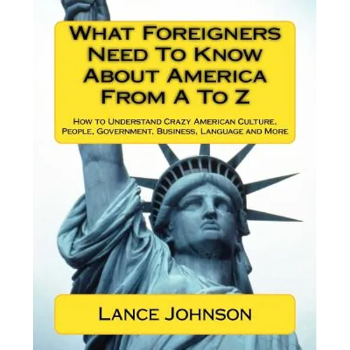 What Foreigners Need To Know About America From A To Z: How to Understand Crazy American Culture, People, Government, Business, Language and More - Paperback