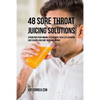 48 Sore Throat Juicing Solutions: Strengthen Your Immune System with These Life Changing Juice Recipes and Cure Your Sore Throat - Paperback