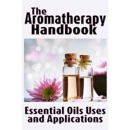 The Aromatherapy Handbook: Essential Oils Uses and Applications - Paperback