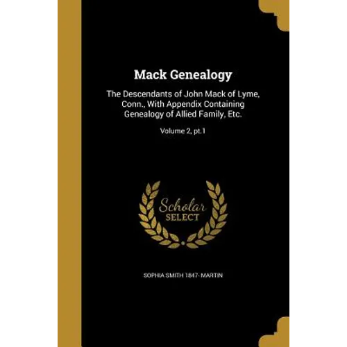 Mack Genealogy: The Descendants of John Mack of Lyme, Conn., With Appendix Containing Genealogy of Allied Family, Etc.; Volume 2, pt.1 - Paperback