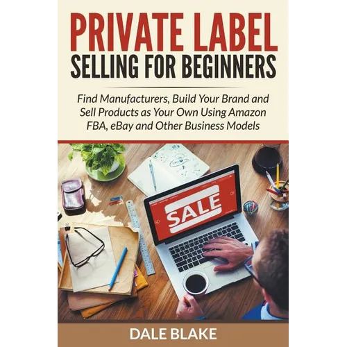 Private Label Selling For Beginners: Find Manufacturers, Build Your Brand and Sell Products as Your Own Using Amazon FBA, eBay and Other Business Mode - Paperback