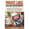 Private Label Selling For Beginners: Find Manufacturers, Build Your Brand and Sell Products as Your Own Using Amazon FBA, eBay and Other Business Mode - Paperback