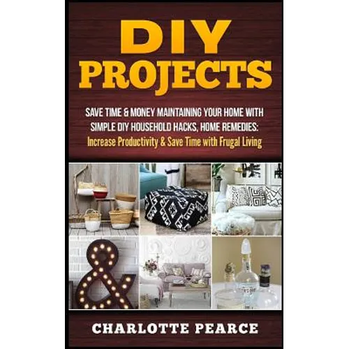 DIY Projects: Save Time & Money Maintaining Your Home With Simple DIY Household Hacks, Home Remedies: Increase Productivity & Save T - Paperback