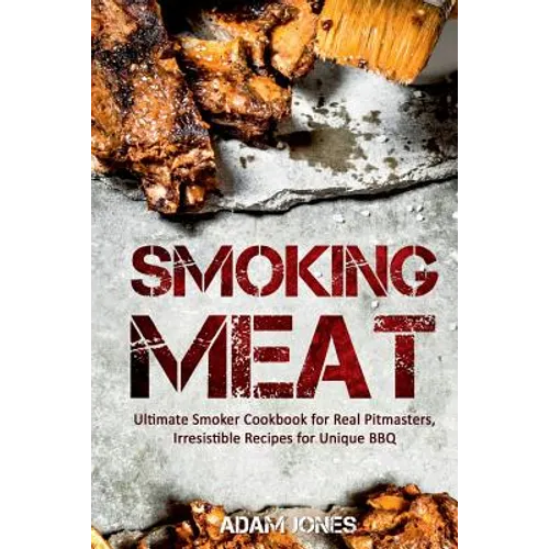 Smoking Meat: Ultimate Smoker Cookbook for Real Pitmasters, Irresistible Recipes for Unique BBQ - Paperback