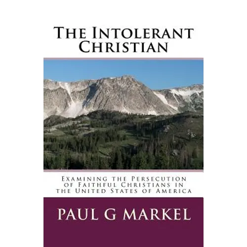 The Intolerant Christian: Examining the Persecution of Faithful Christians in the United States of America - Paperback