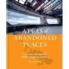 Atlas of Abandoned Places: A Journey Through the World's Forgotten Wonders - Hardcover