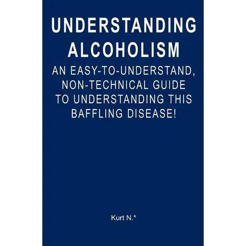 Understanding Alcoholism: An Easy-to-Understand, Non-Technical Guide to Understanding This Baffling Disease! - Paperback