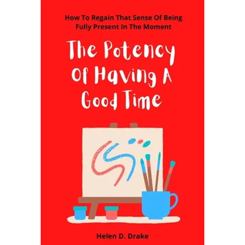 The Potency Of Having A Good Time: How To Regain That Sense Of Being Fully Present In The Moment - Paperback