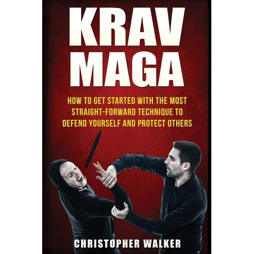 Krav Maga: How To Get Started With The Most Straight-Forward Technique To Defend Yourself and Protect Others - Paperback