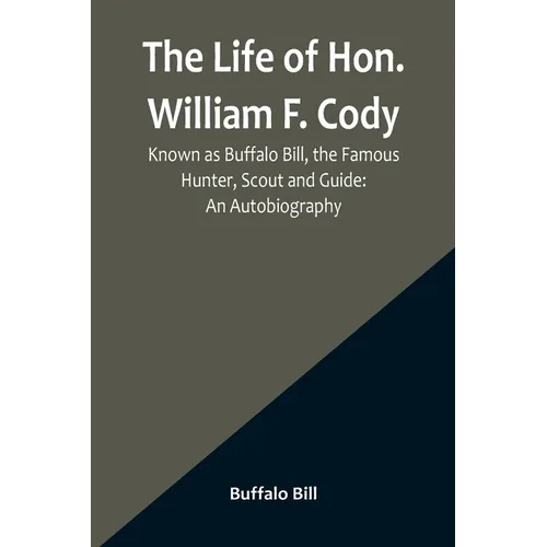 The Life of Hon. William F. Cody, Known as Buffalo Bill, the Famous Hunter, Scout and Guide: An Autobiography - Paperback
