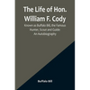 The Life of Hon. William F. Cody, Known as Buffalo Bill, the Famous Hunter, Scout and Guide: An Autobiography - Paperback