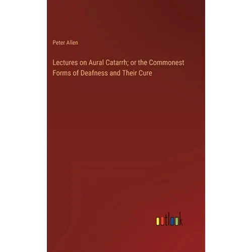 Lectures on Aural Catarrh; or the Commonest Forms of Deafness and Their Cure - Hardcover