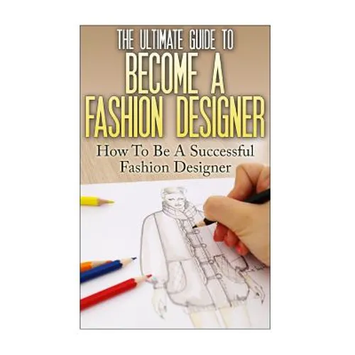 The Ultimate Guide To Become A Fashion Designer: How To Be A Successful Fashion Designer - Paperback