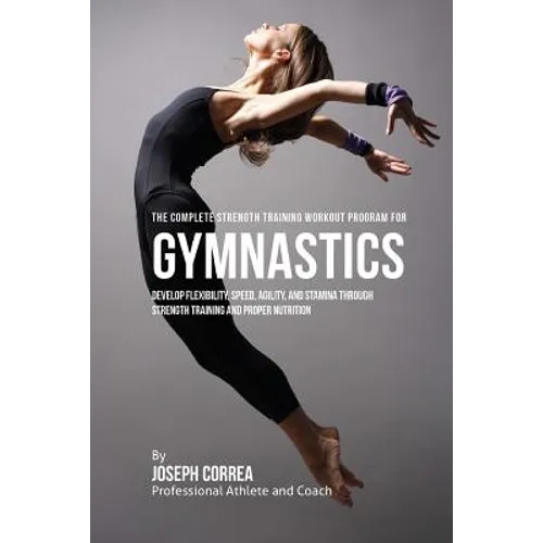 The Complete Strength Training Workout Program for Gymnastics: Develop flexibility, speed, agility, and stamina through strength training and proper n - Paperback