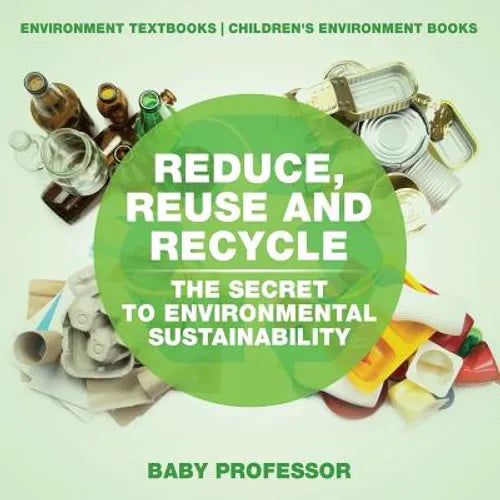 Reduce, Reuse and Recycle: The Secret to Environmental Sustainability: Environment Textbooks Children's Environment Books - Paperback