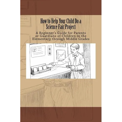 How to Help Your Child Do a Science Fair Project: A Beginners Guide for Parents or Guardians of Children in the Elementary Through Middle Grades - Paperback