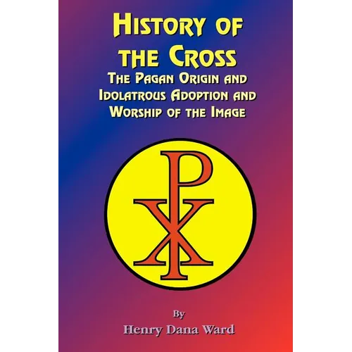 History of the Cross: The Pagan Origin, and Idolatroous Adoption and Worship, of the Image - Paperback