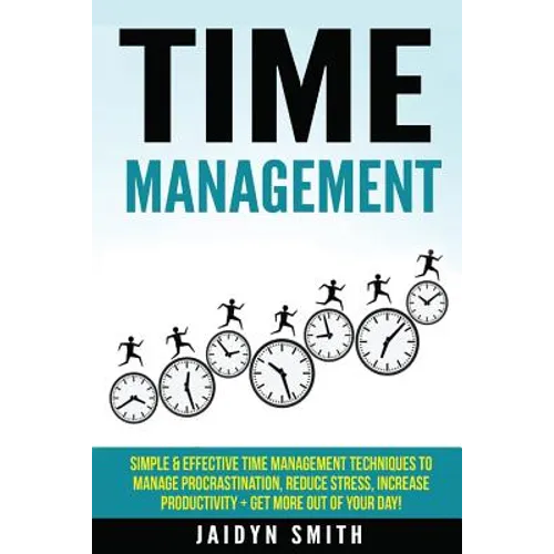 Time Management: Simple and Effective Time Management Techniques to Manage Procrastination, Reduce Stress, Increase Productivity + Get - Paperback