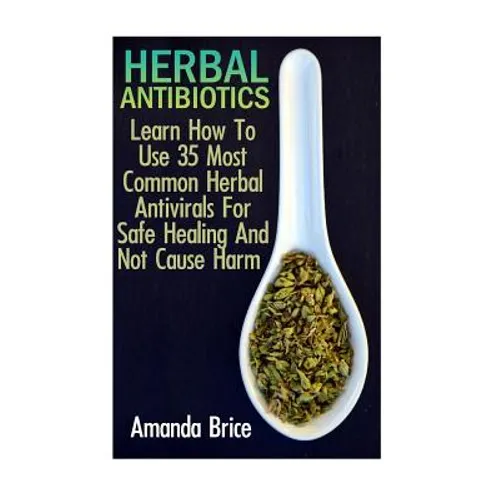 Herbal Antibiotics: Learn How To Use 35 Most Common Herbal Antivirals For Safe Healing And Not Cause Harm: (Medicinal Herbs, Alternative Medicine) - Paperback