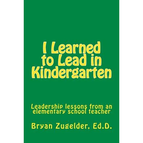 I Learned to Lead in Kindergarten: Leadership lessons from an elementary school teacher - Paperback