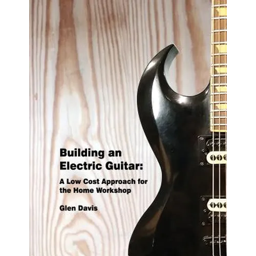 Building an Electric Guitar: A Low Cost Approach for the Home Workshop - Paperback