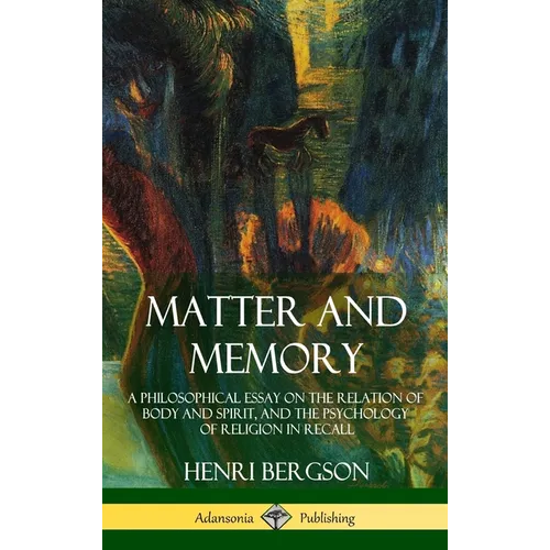 Matter and Memory: A Philosophical Essay on the Relation of Body and Spirit, and the Psychology of Religion in Recall (Hardcover) - Hardcover