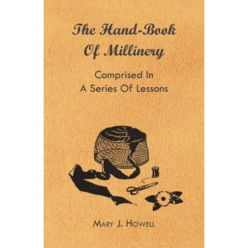 The Hand-Book of Millinery - Comprised in a Series of Lessons for the Formation of Bonnets, Capotes, Turbans, Caps, Bows, Etc - To Which is Appended a - Paperback