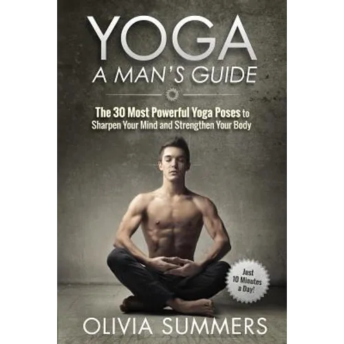 Yoga: A Man's Guide: The 30 Most Powerful Yoga Poses to Sharpen Your Mind and Strengthen Your Body - Paperback