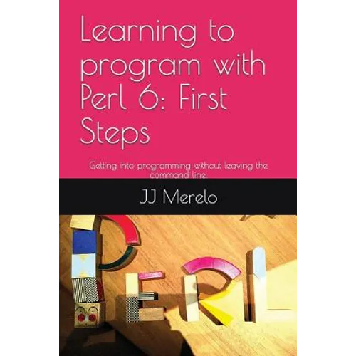 Learning to Program with Perl 6: First Steps: Getting Into Programming Without Leaving the Command Line. - Paperback