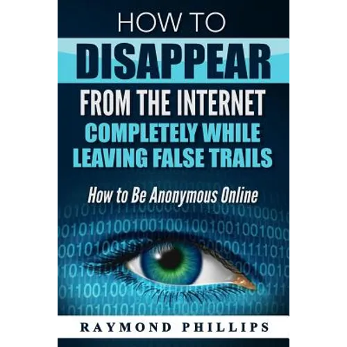 How to Disappear From The Internet Completely While Leaving False Trails: How to Be Anonymous Online - Paperback