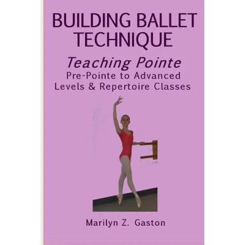 Building Ballet Technique, Teaching Pointe: Pre-Pointe to Advanced Levels & Repertoire Classes - Paperback