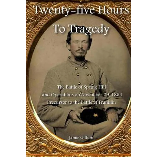 Twenty-five Hours to Tragedy: The Battle of Spring Hill and Operations on November 29, 1864: Precursor to the Battle of Franklin - Paperback