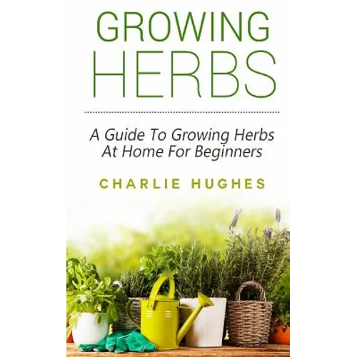 Growing Herbs at Home: A Guide to Growing Herbs at Home for Beginners - Paperback