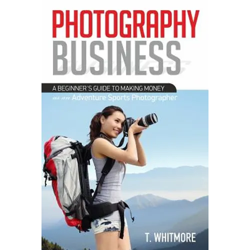 Photography Business: A Beginner's Guide to Making Money as an Adventure Sports Photographer - Paperback