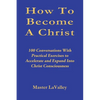 How To Become A Christ: 100 Conversations With Practical Exercises to Accelerate and Expand Into Christ Consciousness - Paperback