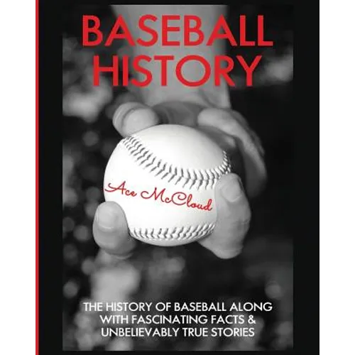 Baseball History: The History of Baseball Along With Fascinating Facts & Unbelievably True Stories - Paperback