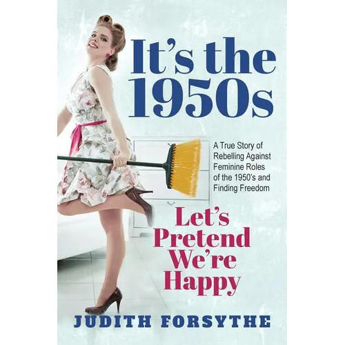 It's the 1950s: Let's Pretend We're Happy: A True Story Of Rebelling Against Feminine Roles Of The 1950's And Finding Freedom - Paperback