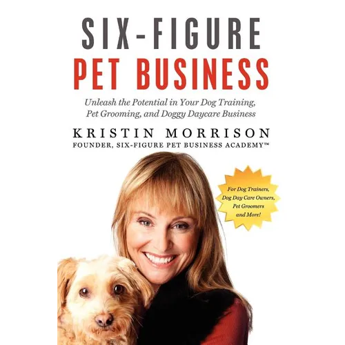 Six-Figure Pet Business: Unleash the Potential in Your Dog Training, Pet Grooming, and Doggy Daycare Business - Paperback