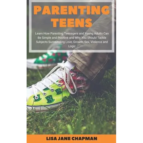 Parenting Teens: Learn How Parenting Teenagers and Young Adults Can Be Simple and Positive and Why You Should Tackle Subjects Surrounding Love, Growth - Paperback