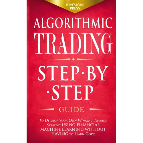 Algorithmic Trading: Step-By-Step Guide to Develop Your Own Winning Trading Strategy Using Financial Machine Learning Without Having to Learn Code - Paperback