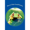 How to Take Good Pictures: How to Improve Your Photography, Quick Easy Tips for Taking Better Pictures - Paperback